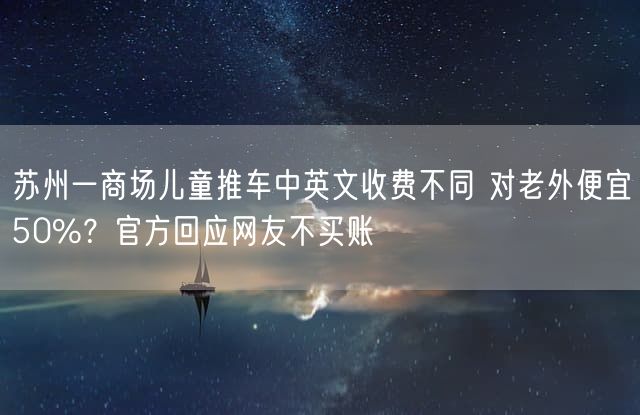苏州一商场儿童推车中英文收费不同 对老外便宜50%？官方回应网友不买账
