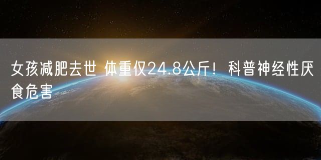 女孩减肥去世 体重仅24.8公斤！科普神经性厌食危害