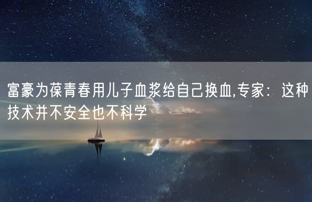 富豪为葆青春用儿子血浆给自己换血,专家：这种技术并不安全也不科学
