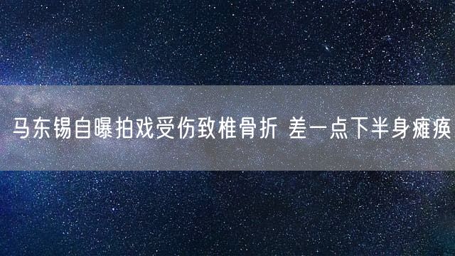 马东锡自曝拍戏受伤致椎骨折 差一点下半身瘫痪