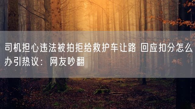 司机担心违法被拍拒给救护车让路 回应扣分怎么办引热议：网友吵翻