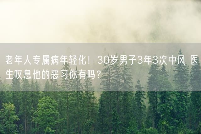 老年人专属病年轻化！30岁男子3年3次中风 医生叹息他的恶习你有吗？