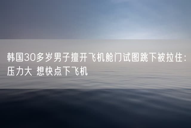 韩国30多岁男子擅开飞机舱门试图跳下被拉住：压力大 想快点下飞机