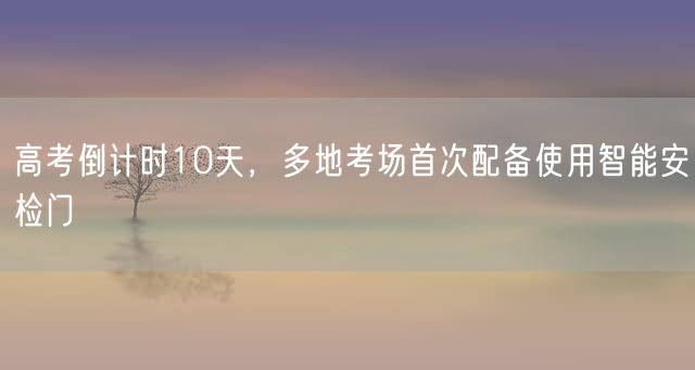 高考倒计时10天，多地考场首次配备使用智能安检门