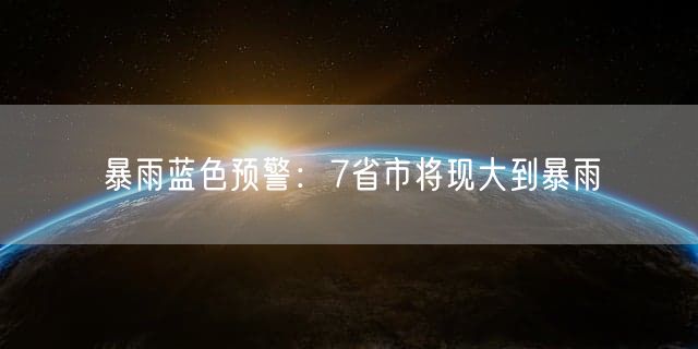 暴雨蓝色预警：7省市将现大到暴雨