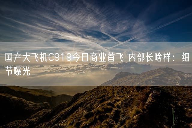 国产大飞机C919今日商业首飞 内部长啥样：细节曝光