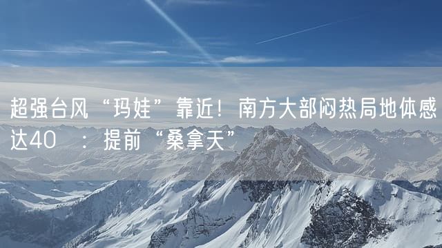 超强台风“玛娃”靠近！南方大部闷热局地体感达40℃：提前“桑拿天”