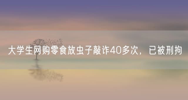 大学生网购零食放虫子敲诈40多次，已被刑拘