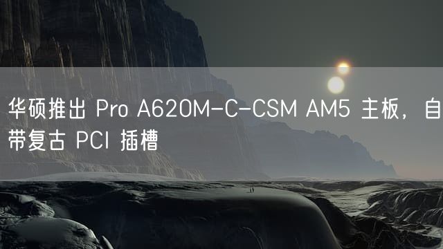 华硕推出 Pro A620M-C-CSM AM5 主板，自带复古 PCI 插槽