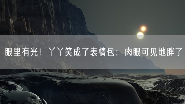 眼里有光！丫丫笑成了表情包：肉眼可见地胖了