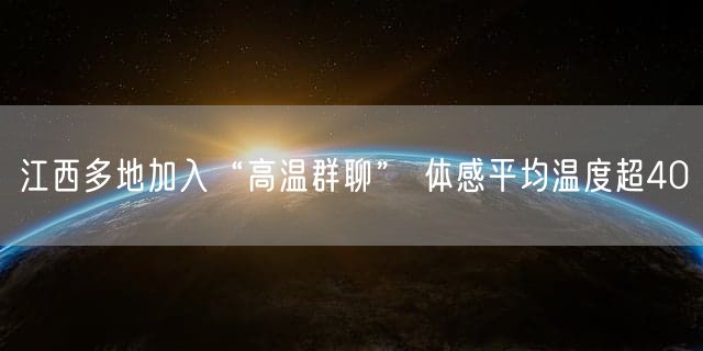 江西多地加入“高温群聊” 体感平均温度超40℃