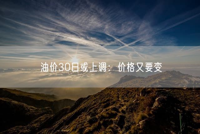 油价30日或上调：价格又要变