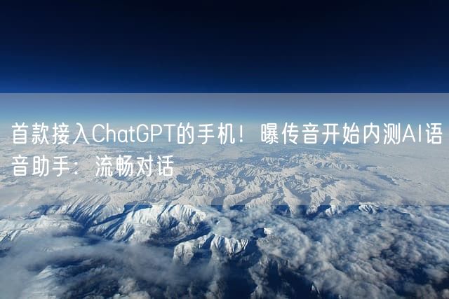 首款接入ChatGPT的手机！曝传音开始内测AI语音助手：流畅对话