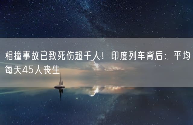 相撞事故已致死伤超千人！印度列车背后：平均每天45人丧生