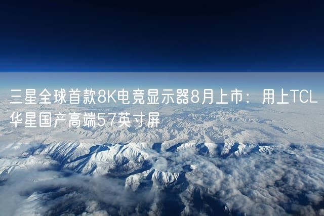 三星全球首款8K电竞显示器8月上市：用上TCL华星国产高端57英寸屏