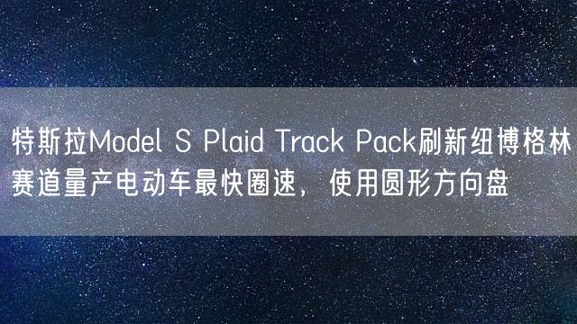 特斯拉Model S Plaid Track Pack刷新纽博格林赛道量产电动车最快圈速，使用圆形方向盘
