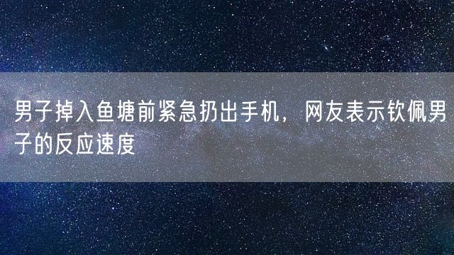 男子掉入鱼塘前紧急扔出手机，网友表示钦佩男子的反应速度