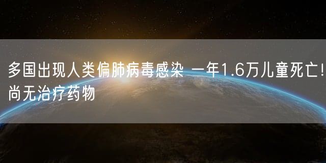 多国出现人类偏肺病毒感染 一年1.6万儿童死亡！尚无治疗药物