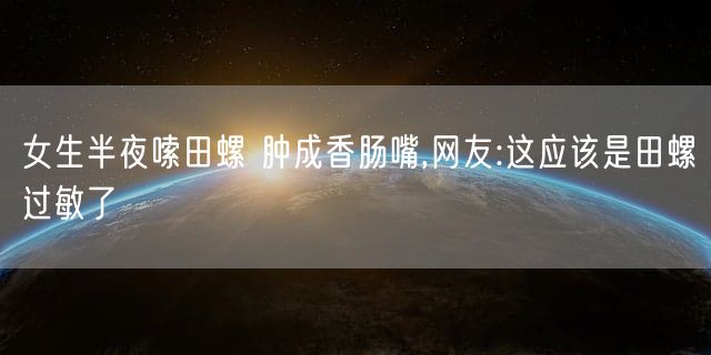 女生半夜嗦田螺 肿成香肠嘴,网友:这应该是田螺过敏了