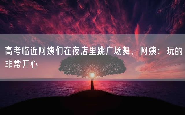 高考临近阿姨们在夜店里跳广场舞，阿姨：玩的非常开心