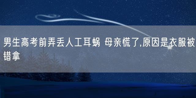 男生高考前弄丢人工耳蜗 母亲慌了,原因是衣服被错拿