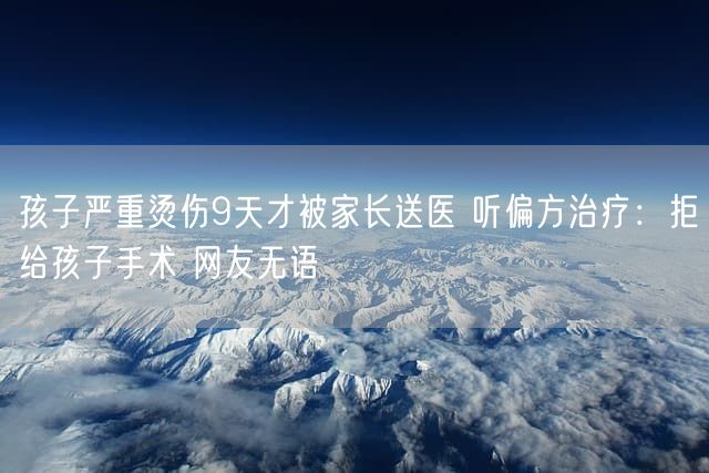 孩子严重烫伤9天才被家长送医 听偏方治疗：拒给孩子手术 网友无语