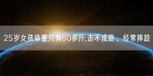 25岁女孩体重只有60多斤,走不成路、经常摔跤