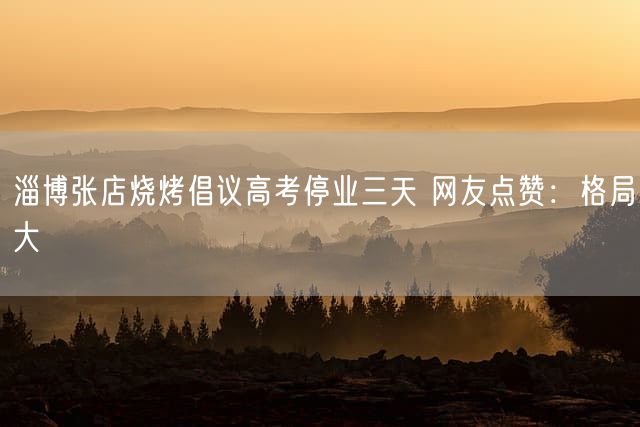 淄博张店烧烤倡议高考停业三天 网友点赞：格局大