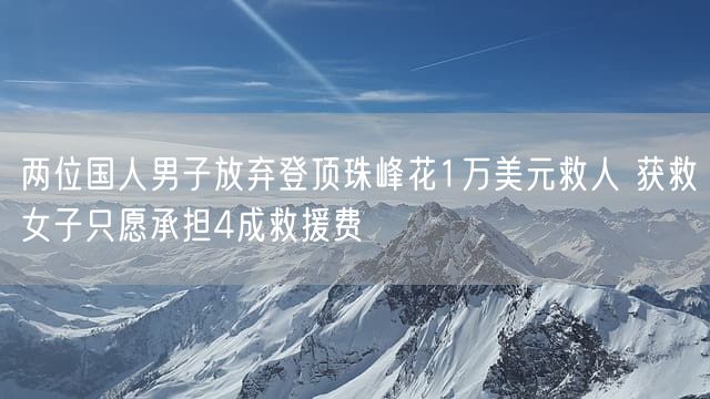 两位国人男子放弃登顶珠峰花1万美元救人 获救女子只愿承担4成救援费
