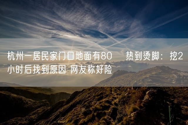 杭州一居民家门口地面有80℃ 热到烫脚：挖2小时后找到原因 网友称好险