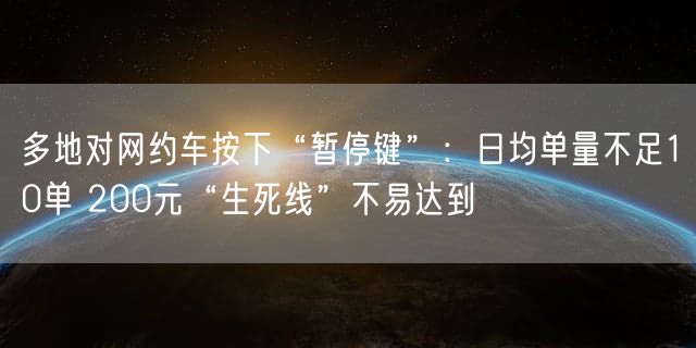 多地对网约车按下“暂停键”：日均单量不足10单 200元“生死线”不易达到