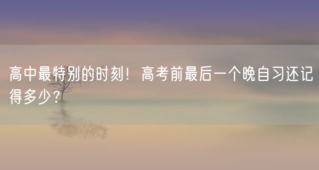 高中最特别的时刻！高考前最后一个晚自习还记得多少？
