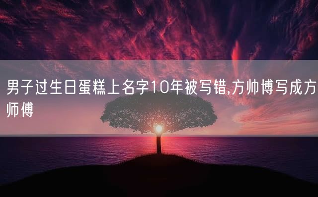 男子过生日蛋糕上名字10年被写错,方帅博写成方师傅