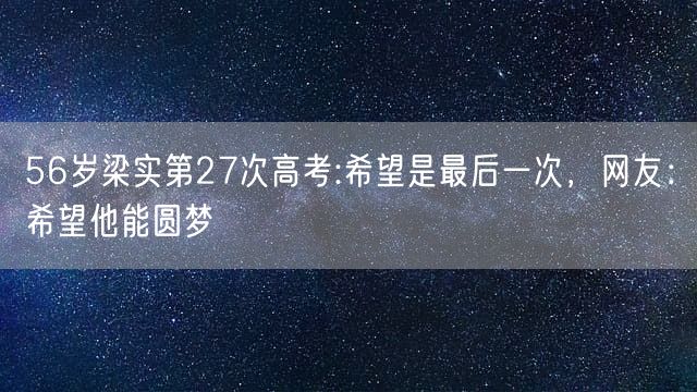 56岁梁实第27次高考:希望是最后一次，网友：希望他能圆梦