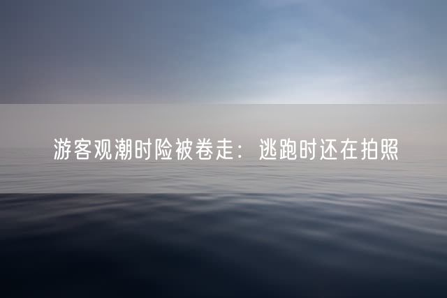 游客观潮时险被卷走：逃跑时还在拍照