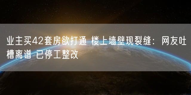 业主买42套房欲打通 楼上墙壁现裂缝：网友吐槽离谱 已停工整改