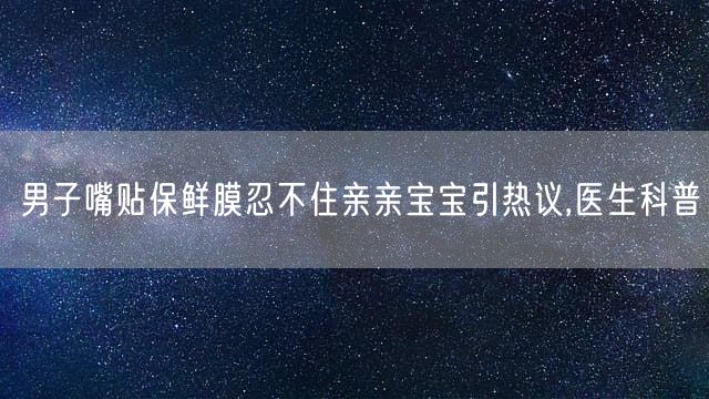 男子嘴贴保鲜膜忍不住亲亲宝宝引热议,医生科普