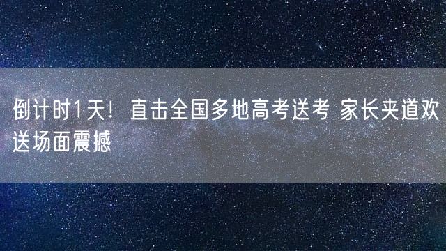 倒计时1天！直击全国多地高考送考 家长夹道欢送场面震撼