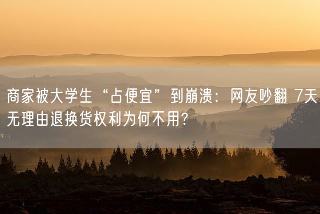 商家被大学生“占便宜”到崩溃：网友吵翻 7天无理由退换货权利为何不用？