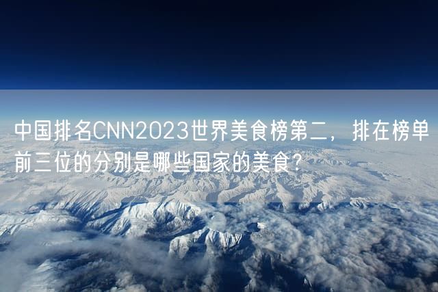 中国排名CNN2023世界美食榜第二,排在榜单前三位的分别是哪些国家的美食?