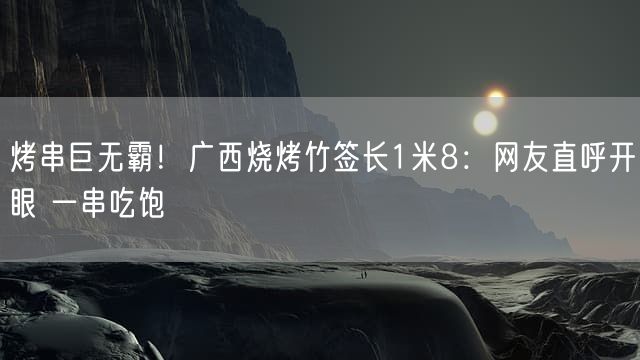 烤串巨无霸！广西烧烤竹签长1米8：网友直呼开眼 一串吃饱