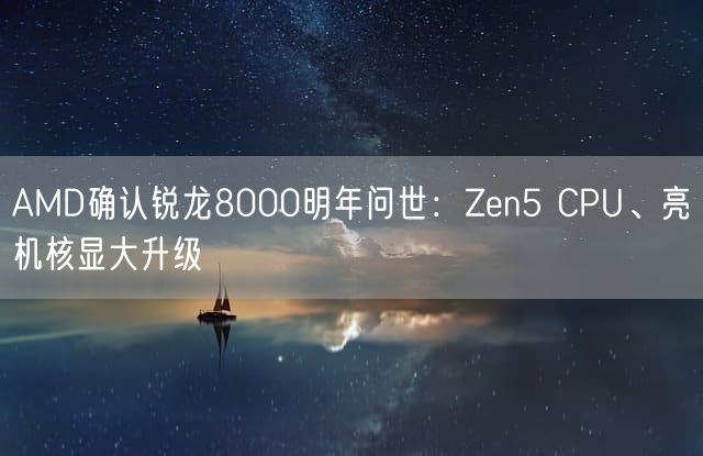AMD确认锐龙8000明年问世：Zen5 CPU、亮机核显大升级