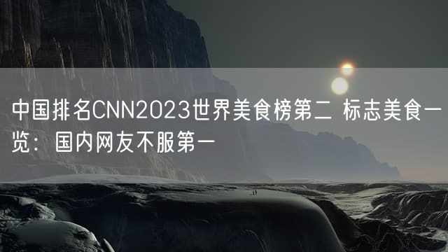 中国排名CNN2023世界美食榜第二 标志美食一览:国内网友不服第一