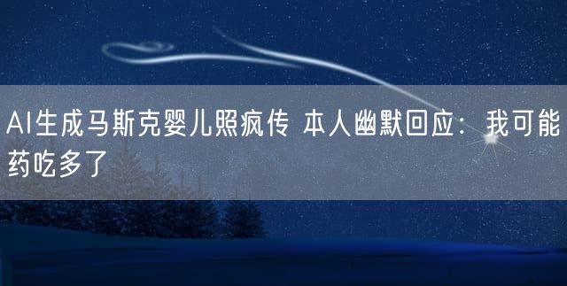 AI生成马斯克婴儿照疯传 本人幽默回应：我可能药吃多了