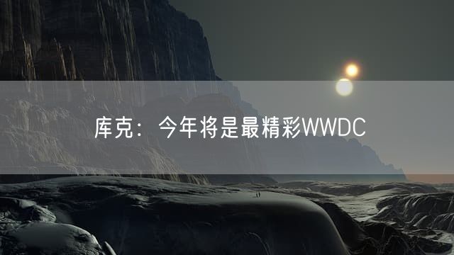 库克:今年将是最精彩WWDC