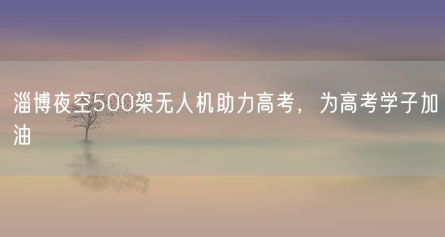 淄博夜空500架无人机助力高考，为高考学子加油