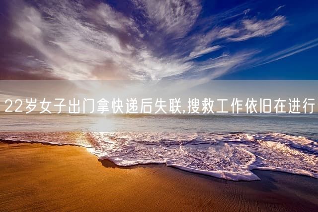 22岁女子出门拿快递后失联,搜救工作依旧在进行