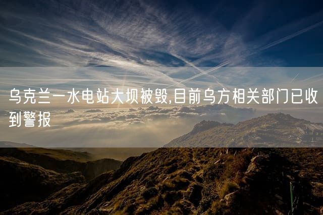 乌克兰一水电站大坝被毁,目前乌方相关部门已收到警报