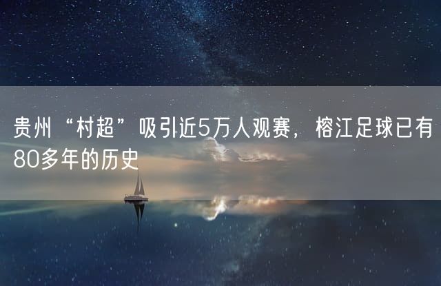 贵州“村超”吸引近5万人观赛，榕江足球已有80多年的历史