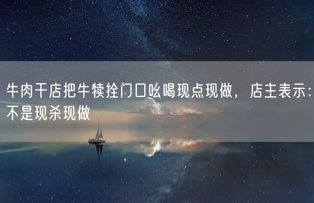 牛肉干店把牛犊拴门口吆喝现点现做，店主表示：不是现杀现做